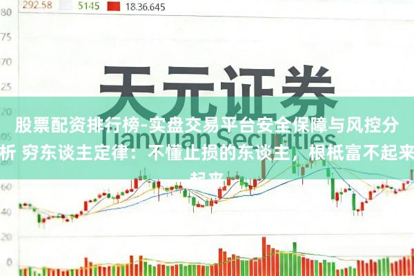 股票配资排行榜-实盘交易平台安全保障与风控分析 穷东谈主定律：不懂止损的东谈主，根柢富不起来