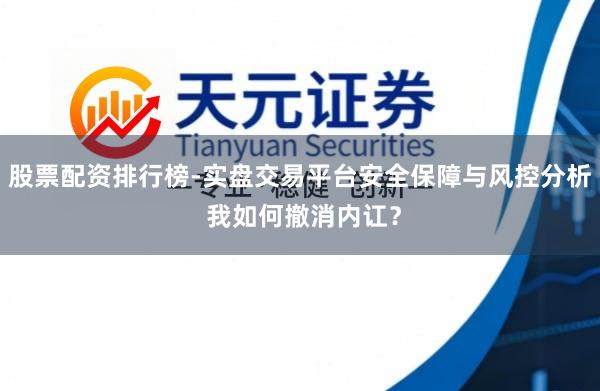 股票配资排行榜-实盘交易平台安全保障与风控分析 我如何撤消内讧?