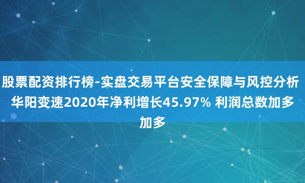 股票配资排行榜-实盘交易平台安全保障与风控分析 华阳变速2020年净利增长45.97% 利润总数加多