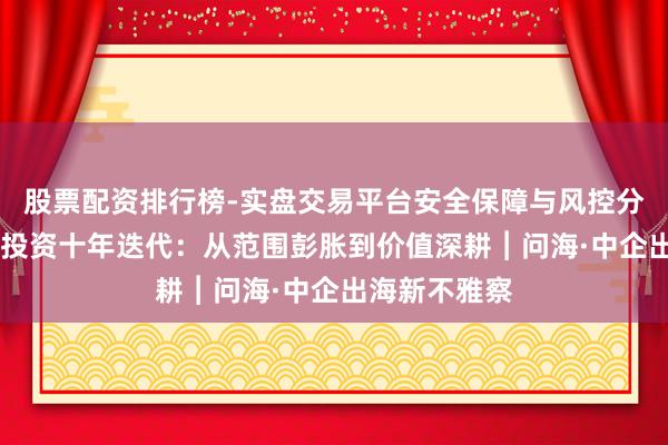 股票配资排行榜-实盘交易平台安全保障与风控分析 中企对德投资十年迭代：从范围彭胀到价值深耕︱问海·中企出海新不雅察