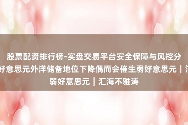 股票配资排行榜-实盘交易平台安全保障与风控分析 管涛：好意思元外洋储备地位下降偶而会催生弱好意思元︱汇海不雅涛
