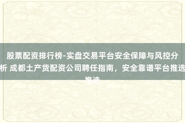 股票配资排行榜-实盘交易平台安全保障与风控分析 成都土产货配资公司聘任指南，安全靠谱平台推选