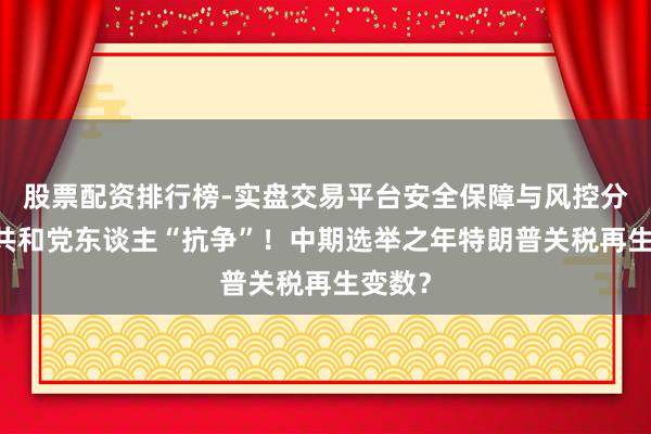 股票配资排行榜-实盘交易平台安全保障与风控分析 有共和党东谈主“抗争”！中期选举之年特朗普关税再生变数？