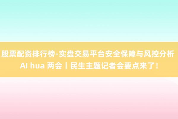 股票配资排行榜-实盘交易平台安全保障与风控分析 AI hua 两会丨民生主题记者会要点来了!