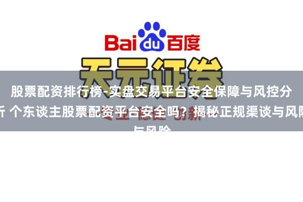 股票配资排行榜-实盘交易平台安全保障与风控分析 个东谈主股票配资平台安全吗？揭秘正规渠谈与风险