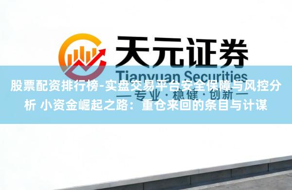 股票配资排行榜-实盘交易平台安全保障与风控分析 小资金崛起之路：重仓来回的条目与计谋