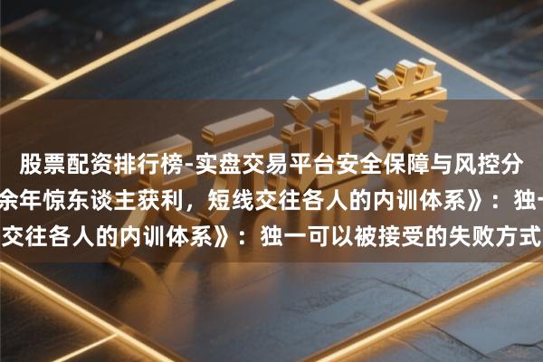股票配资排行榜-实盘交易平台安全保障与风控分析 《以交往为生：20余年惊东谈主获利，短线交往各人的内训体系》：独一可以被接受的失败方式