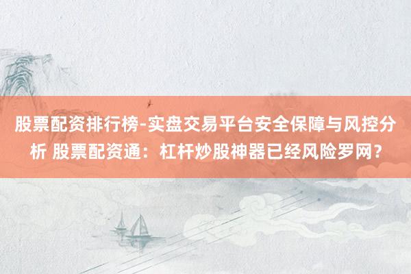 股票配资排行榜-实盘交易平台安全保障与风控分析 股票配资通：杠杆炒股神器已经风险罗网？