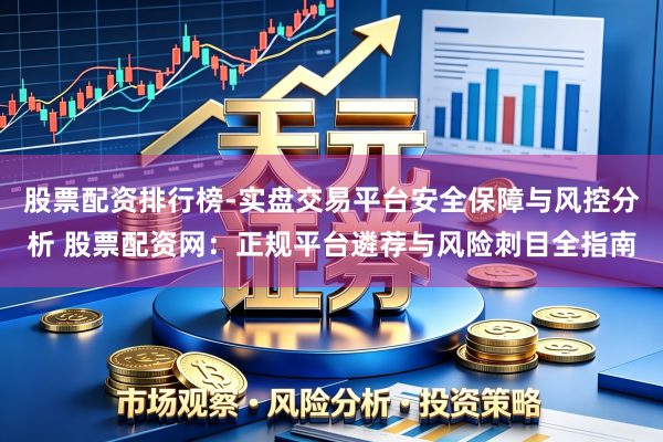 股票配资排行榜-实盘交易平台安全保障与风控分析 股票配资网：正规平台遴荐与风险刺目全指南