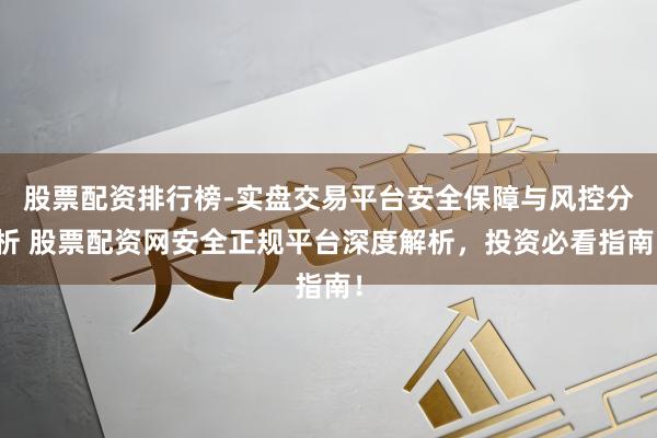 股票配资排行榜-实盘交易平台安全保障与风控分析 股票配资网安全正规平台深度解析，投资必看指南！