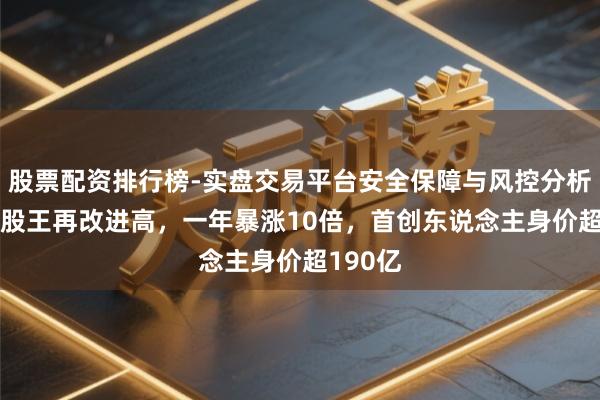 股票配资排行榜-实盘交易平台安全保障与风控分析 A股新股王再改进高，一年暴涨10倍，首创东说念主身价超190亿