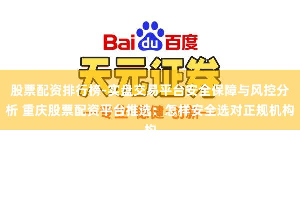 股票配资排行榜-实盘交易平台安全保障与风控分析 重庆股票配资平台推选:怎样安全选对正规机构