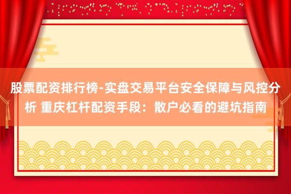 股票配资排行榜-实盘交易平台安全保障与风控分析 重庆杠杆配资手段:散户必看的避坑指南