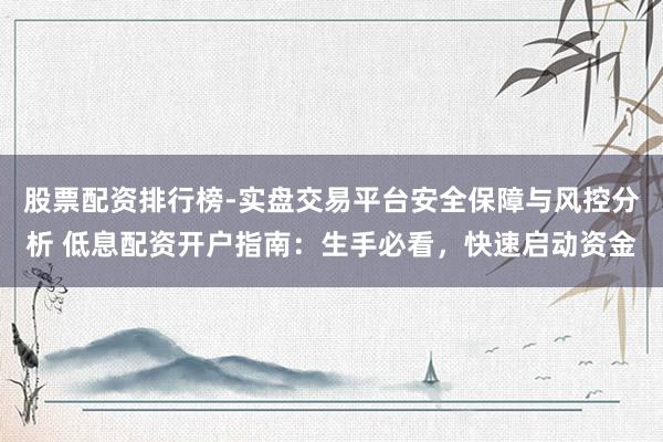 股票配资排行榜-实盘交易平台安全保障与风控分析 低息配资开户指南:生手必看,快速启动资金