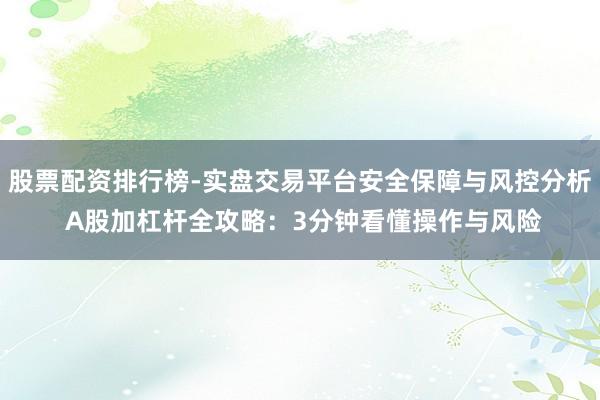 股票配资排行榜-实盘交易平台安全保障与风控分析 A股加杠杆全攻略:3分钟看懂操作与风险