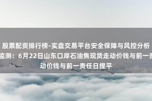 股票配资排行榜-实盘交易平台安全保障与风控分析 新华指数监测:6月22日山东口岸石油焦现货走动价钱与前一责任日捏平