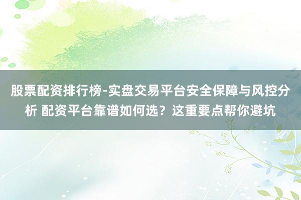 股票配资排行榜-实盘交易平台安全保障与风控分析 配资平台靠谱如何选?这重要点帮你避坑