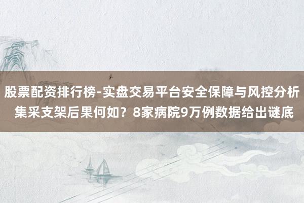 股票配资排行榜-实盘交易平台安全保障与风控分析 集采支架后果何如?8家病院9万例数据给出谜底