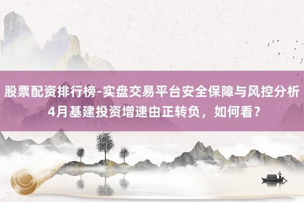 股票配资排行榜-实盘交易平台安全保障与风控分析 4月基建投资增速由正转负,如何看?
